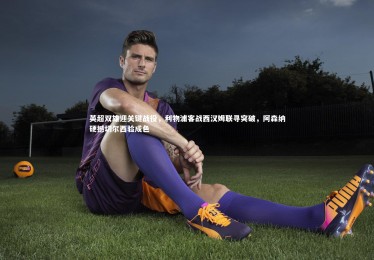 熊猫体育官方下载：英超双雄迎关键战役，利物浦客战西汉姆联寻突破，阿森纳硬撼切尔西验成色