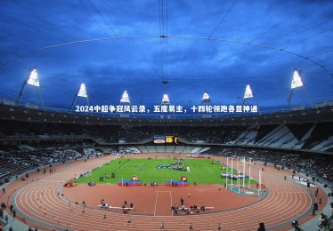 熊猫体育官网_2024中超争冠风云录，五度易主，十四轮领跑各显神通