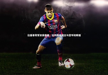 【熊猫app官方网站】拉基蒂奇赞誉佩德里，拉玛西亚理念与哲学的辉煌