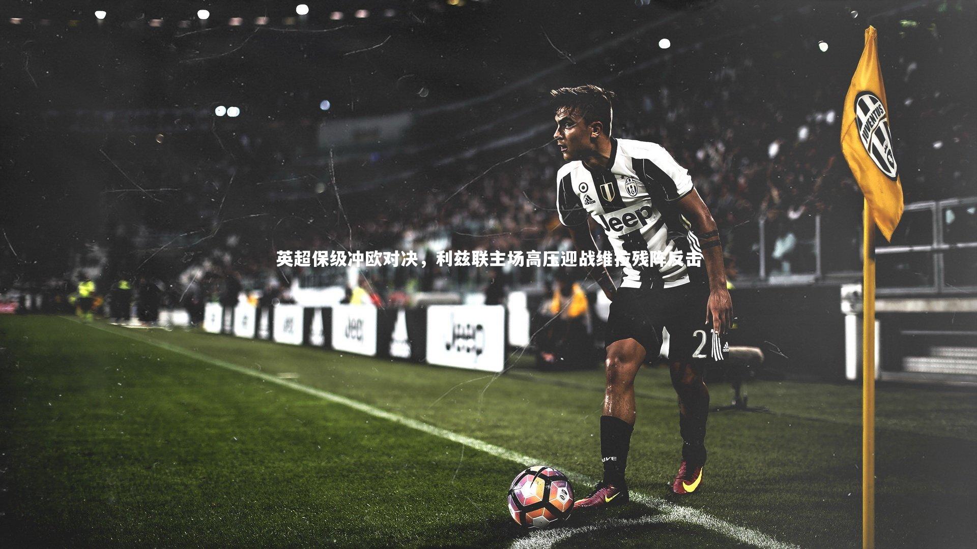 英超保级冲欧对决，利兹联主场高压迎战维拉残阵反击