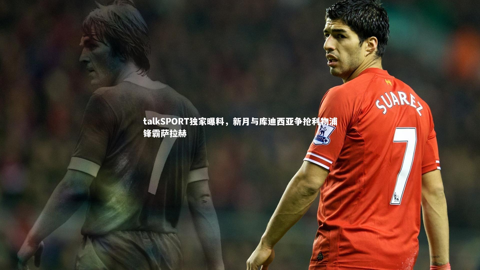 talkSPORT独家曝料，新月与库迪西亚争抢利物浦锋霸萨拉赫